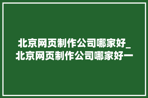 北京网页制作公司哪家好_北京网页制作公司哪家好一点。 北京网页制作公司哪家好_北京网页制作公司哪家好一点。 网站建设公司