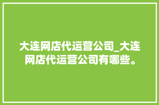 大连网店代运营公司_大连网店代运营公司有哪些。 网站建设公司 大连网店代运营公司_大连网店代运营公司有哪些。 大连网店代运营公司_大连网店代运营公司有哪些。 网站建设公司