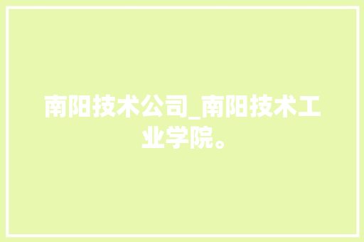 南阳技术公司_南阳技术工业学院。 南阳技术公司_南阳技术工业学院。 网站建设公司