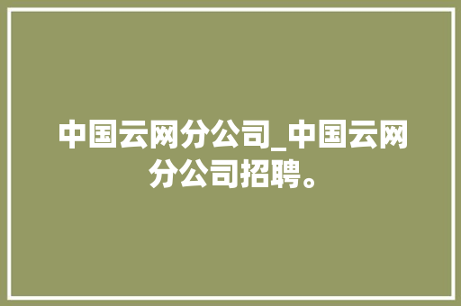 中国云网分公司_中国云网分公司招聘。 中国云网分公司_中国云网分公司招聘。 网站建设公司