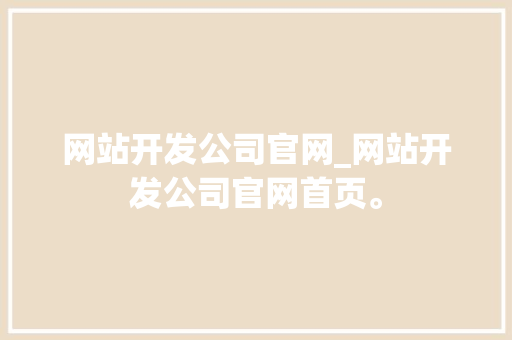 网站开发公司官网_网站开发公司官网首页。 网站开发公司官网_网站开发公司官网首页。 网站建设公司