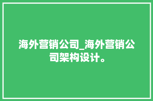 海外营销公司_海外营销公司架构设计。 海外营销公司_海外营销公司架构设计。 网站建设公司