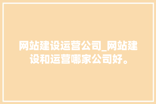 网站建设运营公司_网站建设和运营哪家公司好。 网站建设运营公司_网站建设和运营哪家公司好。 网站建设公司