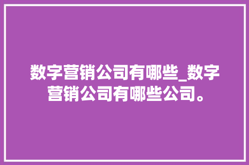 数字营销公司有哪些_数字营销公司有哪些公司。 数字营销公司有哪些_数字营销公司有哪些公司。 网站建设公司