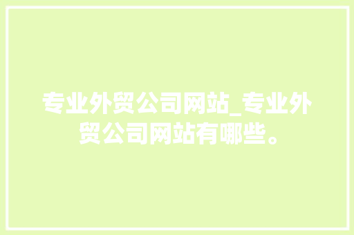专业外贸公司网站_专业外贸公司网站有哪些。 专业外贸公司网站_专业外贸公司网站有哪些。 网站建设公司