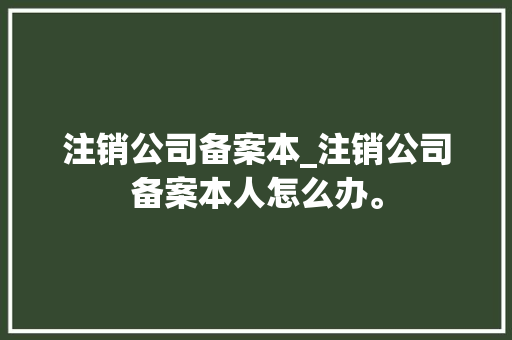 注销公司备案本_注销公司备案本人怎么办。 注销公司备案本_注销公司备案本人怎么办。 网站建设公司