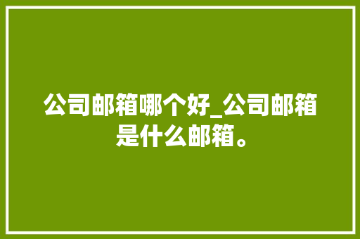 公司邮箱哪个好_公司邮箱是什么邮箱。