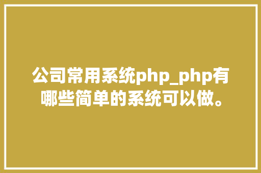 公司常用系统php_php有哪些简单的系统可以做。 公司常用系统php_php有哪些简单的系统可以做。 网站建设公司