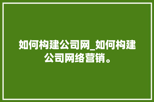 如何构建公司网_如何构建公司网络营销。 如何构建公司网_如何构建公司网络营销。 网站建设公司