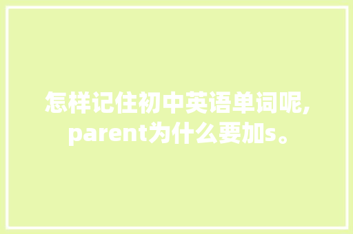 怎样记住初中英语单词呢,parent为什么要加s。 怎样记住初中英语单词呢,parent为什么要加s。 网站建设公司