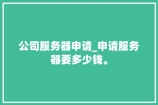 公司服务器申请_申请服务器要多少钱。 公司服务器申请_申请服务器要多少钱。 网站建设公司