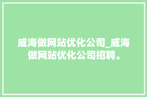 威海做网站优化公司_威海做网站优化公司招聘。 威海做网站优化公司_威海做网站优化公司招聘。 网站建设公司