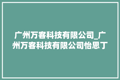广州万客科技有限公司_广州万客科技有限公司怡思丁。 广州万客科技有限公司_广州万客科技有限公司怡思丁。 网站建设公司