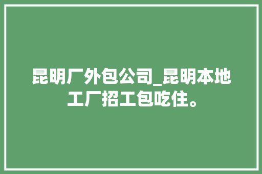 昆明厂外包公司_昆明本地工厂招工包吃住。 昆明厂外包公司_昆明本地工厂招工包吃住。 网站建设公司