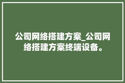 公司网络搭建方案_公司网络搭建方案终端设备。 公司网络搭建方案_公司网络搭建方案终端设备。 网站建设公司