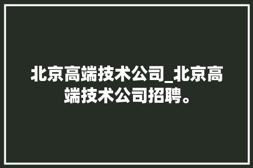 北京高端技术公司_北京高端技术公司招聘。 北京高端技术公司_北京高端技术公司招聘。 网站建设公司