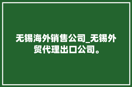 无锡海外销售公司_无锡外贸代理出口公司。 无锡海外销售公司_无锡外贸代理出口公司。 网站建设公司