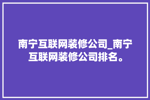 南宁互联网装修公司_南宁互联网装修公司排名。 南宁互联网装修公司_南宁互联网装修公司排名。 网站建设公司