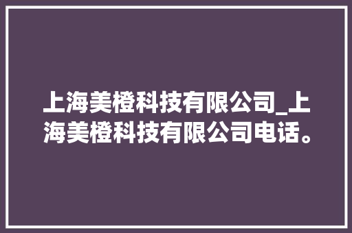 上海美橙科技有限公司_上海美橙科技有限公司电话。