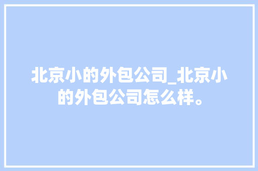 北京小的外包公司_北京小的外包公司怎么样。