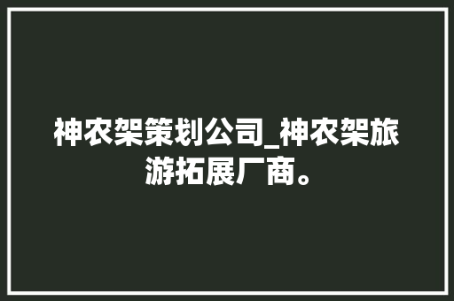 神农架策划公司_神农架旅游拓展厂商。 神农架策划公司_神农架旅游拓展厂商。 网站建设公司