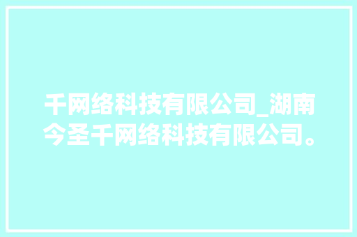 千网络科技有限公司_湖南今圣千网络科技有限公司。 千网络科技有限公司_湖南今圣千网络科技有限公司。 网站建设公司