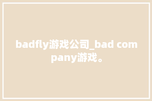 badfly游戏公司_bad company游戏。 网站建设公司 badfly游戏公司_bad company游戏。 badfly游戏公司_bad company游戏。 网站建设公司