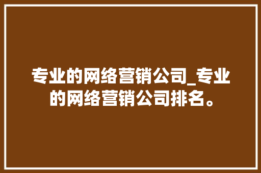 专业的网络营销公司_专业的网络营销公司排名。 专业的网络营销公司_专业的网络营销公司排名。 网站建设公司
