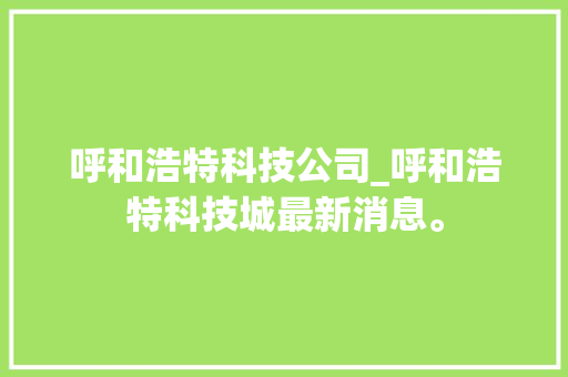 呼和浩特科技公司_呼和浩特科技城最新消息。 呼和浩特科技公司_呼和浩特科技城最新消息。 网站建设公司