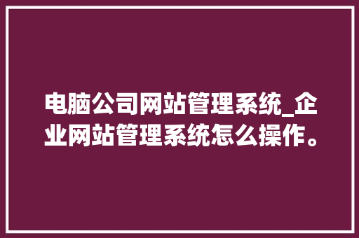 电脑公司网站管理系统_企业网站管理系统怎么操作。 电脑公司网站管理系统_企业网站管理系统怎么操作。 网站建设公司