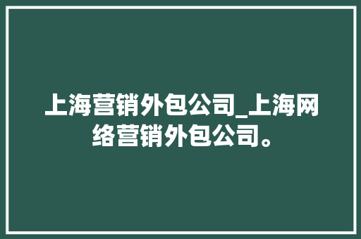 上海营销外包公司_上海网络营销外包公司。 上海营销外包公司_上海网络营销外包公司。 网站建设公司