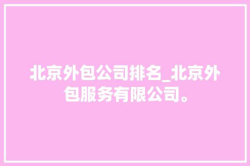 北京外包公司排名_北京外包服务有限公司。 北京外包公司排名_北京外包服务有限公司。 网站建设公司