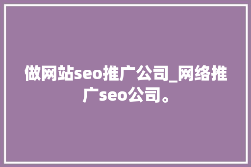 做网站seo推广公司_网络推广seo公司。 做网站seo推广公司_网络推广seo公司。 网站建设公司