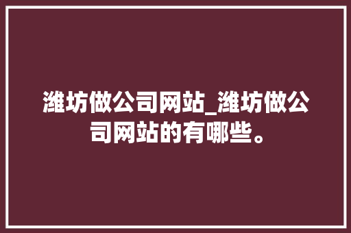 潍坊做公司网站_潍坊做公司网站的有哪些。 潍坊做公司网站_潍坊做公司网站的有哪些。 网站建设公司
