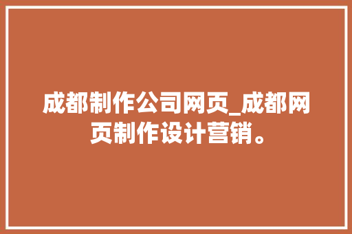 成都制作公司网页_成都网页制作设计营销。 成都制作公司网页_成都网页制作设计营销。 网站建设公司