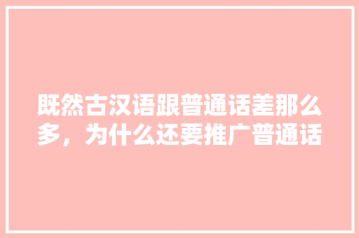 既然古汉语跟普通话差那么多，为什么还要推广普通话,我们为什么要做推广呢。 既然古汉语跟普通话差那么多，为什么还要推广普通话,我们为什么要做推广呢。 必应SEO