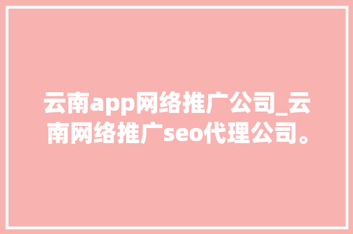 云南app网络推广公司_云南网络推广seo代理公司。 云南app网络推广公司_云南网络推广seo代理公司。 网站建设公司