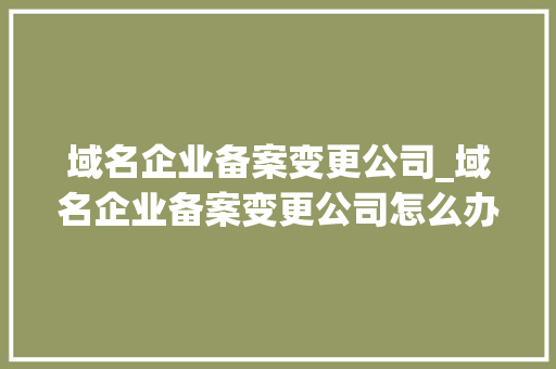 域名企业备案变更公司_域名企业备案变更公司怎么办。 域名企业备案变更公司_域名企业备案变更公司怎么办。 网站建设公司