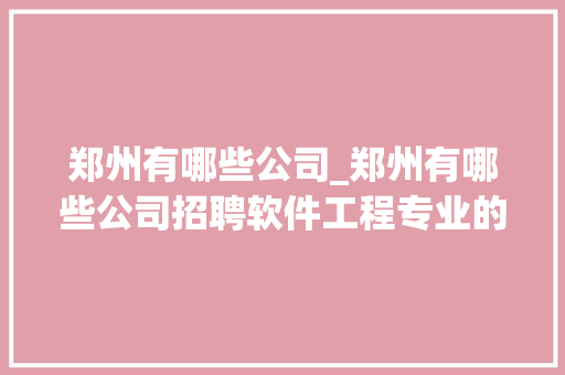 郑州有哪些公司_郑州有哪些公司招聘软件工程专业的学生。 郑州有哪些公司_郑州有哪些公司招聘软件工程专业的学生。 网站建设公司
