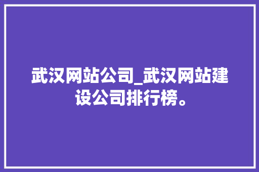 武汉网站公司_武汉网站建设公司排行榜。 武汉网站公司_武汉网站建设公司排行榜。 网站建设公司
