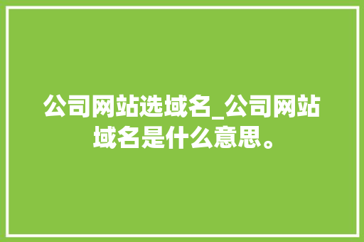公司网站选域名_公司网站域名是什么意思。 公司网站选域名_公司网站域名是什么意思。 网站建设公司