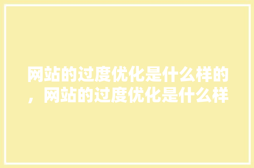 网站的过度优化是什么样的，网站的过度优化是什么样的呢。 网站的过度优化是什么样的，网站的过度优化是什么样的呢。 搜狗SEO