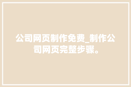 公司网页制作免费_制作公司网页完整步骤。 公司网页制作免费_制作公司网页完整步骤。 网站建设公司