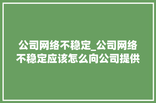 公司网络不稳定_公司网络不稳定应该怎么向公司提供我的建议。 公司网络不稳定_公司网络不稳定应该怎么向公司提供我的建议。 网站建设公司