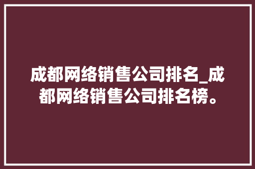 成都网络销售公司排名_成都网络销售公司排名榜。 成都网络销售公司排名_成都网络销售公司排名榜。 网站建设公司