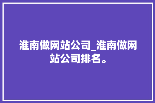 淮南做网站公司_淮南做网站公司排名。 淮南做网站公司_淮南做网站公司排名。 网站建设公司
