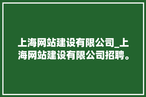 上海网站建设有限公司_上海网站建设有限公司招聘。 上海网站建设有限公司_上海网站建设有限公司招聘。 网站建设公司