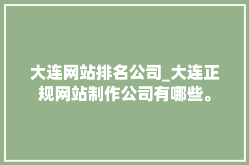 大连网站排名公司_大连正规网站制作公司有哪些。 大连网站排名公司_大连正规网站制作公司有哪些。 网站建设公司