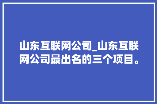 山东互联网公司_山东互联网公司最出名的三个项目。 山东互联网公司_山东互联网公司最出名的三个项目。 网站建设公司
