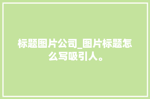 标题图片公司_图片标题怎么写吸引人。 标题图片公司_图片标题怎么写吸引人。 网站建设公司